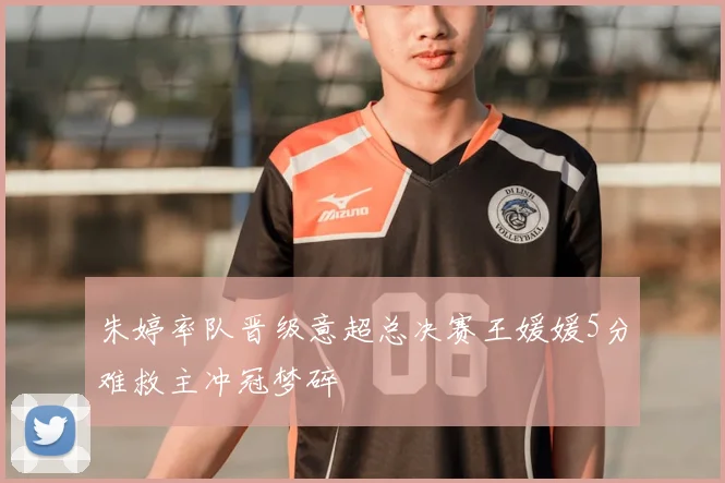 朱婷率队晋级意超总决赛王媛媛5分难救主冲冠梦碎
