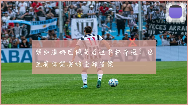 想知道姆巴佩是否世界杯夺冠？这里有你需要的全部答案