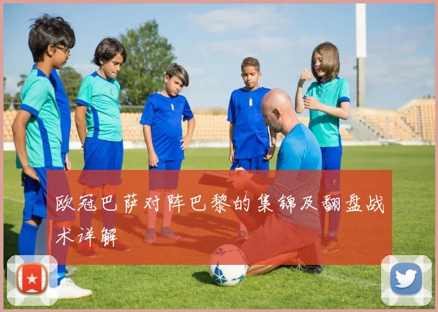 欧冠巴萨对阵巴黎的集锦及翻盘战术详解