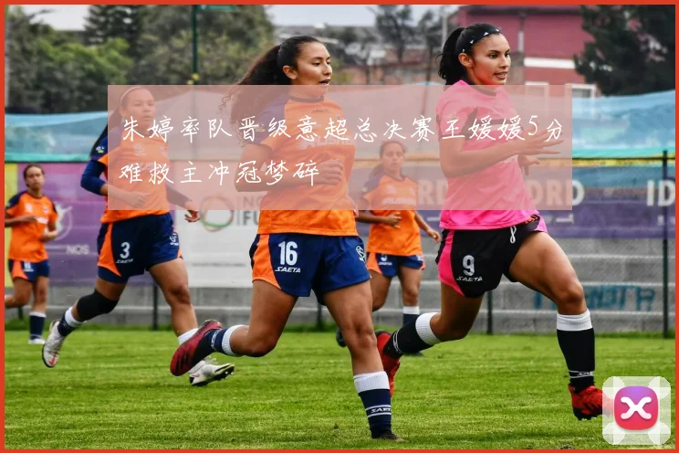 朱婷率队晋级意超总决赛王媛媛5分难救主冲冠梦碎