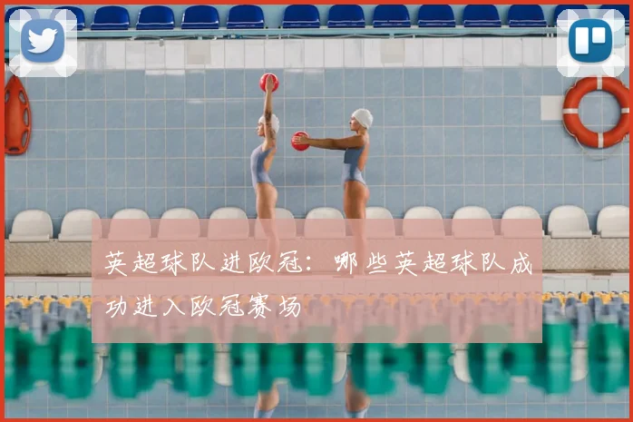 英超球队进欧冠：哪些英超球队成功进入欧冠赛场