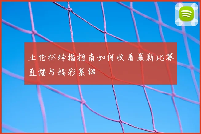 土伦杯转播指南如何收看最新比赛直播与精彩集锦